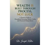WEALTH IS BUILT THROUGH PROCESS, NOT LUCK: A Timeless Guide to Disciplined Investing, Market Cycles, and Financial Independence