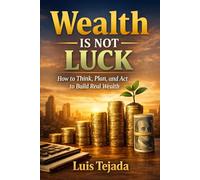 Wealth Is Not Luck: How to Think, Plan, and Act to Build Real Wealth