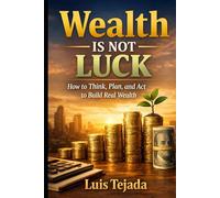 Wealth Is Not Luck: How to Think, Plan, and Act to Build Real Wealth