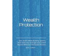 Wealth Protection: Own Assets While Building Systems That Gives You Leverage and Control Beyond What You Personally Possess