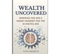 WEALTH UNCOVERED: REWIRING THE GEN X MONEY MINDSET FOR THE AI DIGITAL AGE