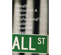 Wealth Unlocked: A Young Professional's Guide to Financial Freedom