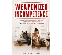 Weaponized Incompetence: Recognize Hidden Manipulation, Break Unfair Patterns, and Build Healthier Relationships