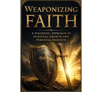 Weaponizing Faith: A Strategic Approach to Spiritual Growth and Personal Freedom