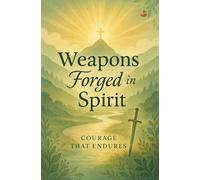 Weapons Forged in the Spirit: Finding Victory, Peace, and Endurance in Spiritual Warfare Through the Cross and the Spirit of God