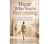 Wear Who You’re Becoming: A Practical Guide to Confidence, Presence, and Personal Style That Reflects Your Next Chapter