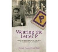 Wearing the Letter P Polish Women as Forced Laborers in Nazi Germany 19391945 by Sophie Hodorowicz Knab Sophie Hodorowicz Knab (Auteur)