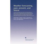 Weather forecasting, past, present, and future: Hearings (including report) before the ...
