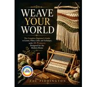 WEAVE YOUR WORLD: The Complete Beginner's Guide to Looms, Fibers, Color, and Technique, with 30 Projects Designed for the Modern Home