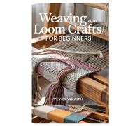 WEAVING AND LOOM CRAFTS FOR BEGINNERS: A COMPLETE STEP-BY-STEP GUIDE TO WEAVING TECHNIQUES, TOOLS, AND PATTERNS FOR NEW WEAVERS AT HOME