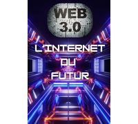 WEB 3.0 L'Internet du Futur: Blockchain, Cryptomonnaies, NFT et Révolutions Numériques