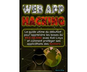 WEB APP HACKING: Le guide ultime du débutant pour apprendre les bases du WEB hacking avec Kali Linux et comment protéger ses applications des hackers