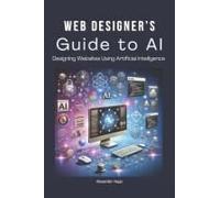 Web Designers Guide To Ai: Designing Websites Using Artificial Intelligence: Ultimate Guide To Using Ai To Create User-Friendly Websites Integrating Ai Into Ux Design
