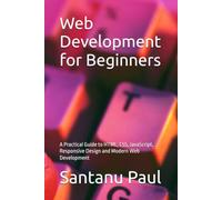 Web Development for Beginners: A Practical Guide to HTML, CSS, JavaScript, Responsive Design and Modern Web Development