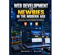 Web Development for Newbies in the Modern Age: Learn HTML, CSS, and JavaScript from Scratch and Build Responsive, Interactive Websites with Confidence