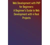 Web Development with PHP for Beginners: A Beginner’s Guide to Web Development with 4 Real Projects: A Practical Guide to Learning PHP Fundamentals and Step-by-step Introduction to PHP Essentials