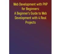 Web Development with PHP for Beginners: A Beginner’s Guide to Web Development with 4 Real Projects: A Practical Guide to Learning PHP Fundamentals and Step-by-step Introduction to PHP Essentials