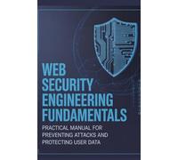Web Security Engineering Fundamentals: Practical Manual for Preventing Attacks and Protecting User Data