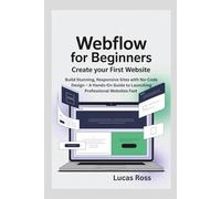 Webflow for Beginners: Create Your First Website: Build Stunning, Responsive Sites with No-Code Design - A Hands-On Guide to Launching Professional Websites Fast