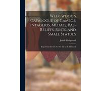 Wedgwood's Catalogue Of Cameos, Intaglios, Medals, Bas-Reliefs, Busts, And Small Statues: Repr. From The Ed. Of 1787. Ed. By E. Meteyard