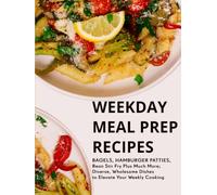 Weekday Meal Prep Recipes: Bagels, Hamburger Patties, Bean Stir Fry Plus Much More; Diverse, Wholesome Dishes to Elevate Your Weekly Cooking