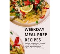 Weekday Meal Prep Recipes: Bagels, Hamburger Patties, Bean Stir Fry Plus Much More; Diverse, Wholesome Dishes to Elevate Your Weekly Cooking