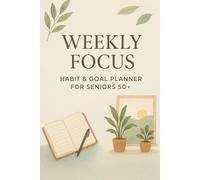 Weekly Focus: Habit & Goal Planner for Seniors 50+: Build mindful routines, set meaningful goals, and reflect on your progress-one week at a time.