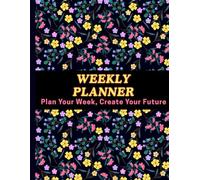 WEEKLY PLANNER: Plan Your Week, Create Your Future