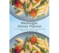 Weeknight Dinner Planner: From Monday to Friday; Simple Delicious Evening Meals for Your Busiest Nights