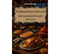 Weihnachten weltweit: Internationale Rezepte fürs Fest.: Authentische Weihnachtsklassiker aus verschiedenen Ländern - Traditionelle Hauptgerichte für ein unvergessliches Fest