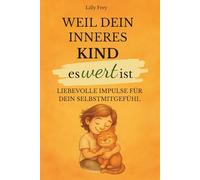 Weil dein inneres Kind es wert ist: Liebevolle Impulse für dein Selbstmitgefühl, deine emotionale Stärke und achtsame Selbstfürsorge