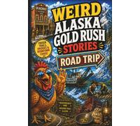 Weird Alaska Gold Rush Stories: Strange Boomtowns, Frozen Trails, Beach Gold, Con Men, Ghost Towns, and the Wildest Road Trip Through Alaska’s Mining Past
