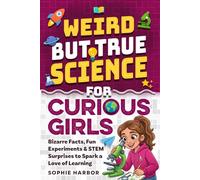 Weird But True Science For Curious Girls: Bizarre Facts, Fun Experiments & STEM Surprises to Spark a Love of Learning