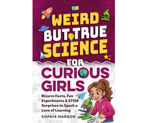 Weird But True Science For Curious Girls: Bizarre Facts, Fun Experiments & STEM Surprises to Spark a Love of Learning