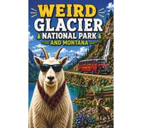 Weird Glacier National Park and Montana: Going-to-the-Sun Road, Glacier Ghosts, Mountain Goats, Wild Weather, Strange Towns, and Other Big Sky Madness