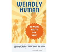 Weirdly Human: A Weird Facts Book for Adults About the Human Body’s Evolutionary Leftovers, Useless Organs, and Strange Reflexes We Still Carry
