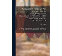 Weiss-Seifensiederei Auf Ihrem Jetzigen Standpunkte; Oder, Gründliche Anleitung Die Weisse Seife Sowohl Fabrikmässig: Als Auch Für Den Hausbedarf ... Und Stärkefabrikation, Zweite Ausgabe