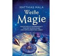 Weiße Magie: Machtvolle Zauberkraft für ein glückliches und erfolgreiches Leben