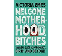 Welcome to Motherhood, Bitches: The Real Guide to Pregnancy, Birth and Beyond