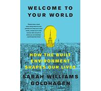 Welcome to Your World: How the Built Environment Shapes Our Lives - The Architecture Critic's Illustrated Guide to Psychology, Design, and Human Well-Being