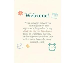 *Welcome!* We’re so happy to have you on this journey. This organizer is designed to bring clarity to your days, focus on what truly matters, and ... achievements. Let’s make every moment count!