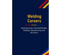 Welding Careers: Exploring Careers That Build Bridges, Buildings, Manufacturing, and the Future