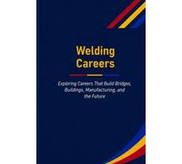 Welding Careers: Exploring Careers That Build Bridges, Buildings, Manufacturing, and the Future