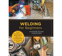 Welding for Beginners: Learn Everything You Need to Know to Weld, Cut, and Shape Metal