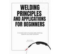 Welding Principles and Applications for Beginners: A Complete Guide to Processes, Safety, Metallurgy, Inspection and Career Certification