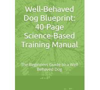 Well-Behaved Dog Blueprint: 40-Page Science-Based Training Manual: The Beginners Guide to a Well Behaved Dog