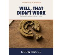 Well That Didn't Work: A Practical Guide to Solving Problems - Including the Ones You’re Making Worse