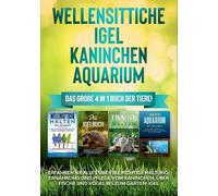Wellensittiche Igel Kaninchen Aquarium: Das Große 4 In 1 Buch Der Tiere! Erfahren Sie Alles Über Die Richtige Haltung, Ernährung Und Pflege Vom Kaninchen, Über Fische Und Vögel Bis Zum Garten-Igel