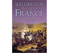 Wellington Invades France: The Final Phase of the Peninsular War 1813-1814