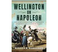 Wellington on Napoleon: The Duke’s Commentary on Napoleon’s Disastrous 1812 Invasion of Russia